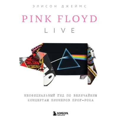 Обложка Pink Floyd Live: Неофициальный гид по величайшим концертам пионеров прог-рока Элисон Джеймс
