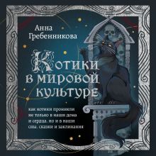 Обложка Котики в мировой культуре. Как котики проникли не только в наши дома и сердца, но и в наши сны, сказки и заклинания Анна Гребенникова