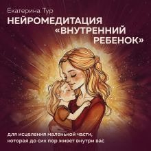 Обложка Нейромедитация «Внутренний ребенок» для исцеления маленькой части, которая до сих пор живет внутри вас Екатерина Тур