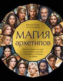 Обложка Магия архетипов. Как они влияют на наше подсознание, здоровье и сценарии, по которым мы живем Наталья Гозман, Анна Гончарова