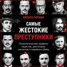 Обложка Самые жестокие преступники. Психологические профили нацистов, диктаторов, сектантов и серийных убийц Висенте Гарридо