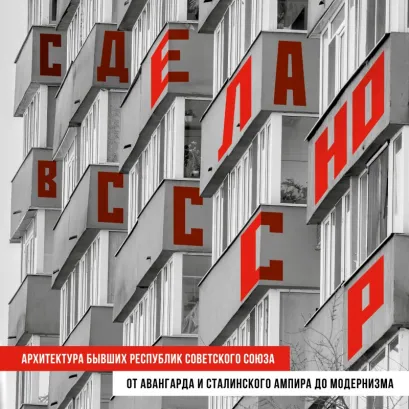 Обложка Сделано в СССР. Архитектура бывших республик Советского Союза. От авангарда и сталинского ампира до модернизма