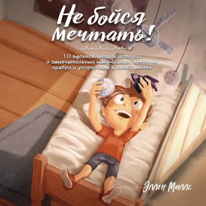 Обложка Не бойся мечтать! 10 вдохновляющих историй о замечательных мальчишках, которые храбро и упорно шли к своей мечте Эллен Миллс