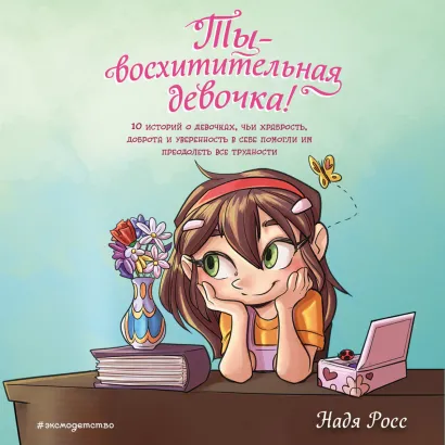 Обложка Ты - восхитительная девочка! 10 историй о девочках, чьи храбрость, доброта и уверенность в себе помогли им преодолеть все трудности Надя Росс