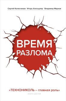 Обложка Время разлома. ТЕХНОНИКОЛЬ — главная роль Сергей Колесников, Игорь Альтшулер, Владимир Марков