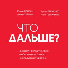 Обложка Что дальше? Как найти большую идею, чтобы вывести бизнес на следующий уровень Юрий Дроган, Дамир Хайров, Артем Еременко, Антон Елфимов