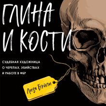 Обложка Глина и кости. Судебная художница о черепах, убийствах и работе в ФБР Лиза Бэйли