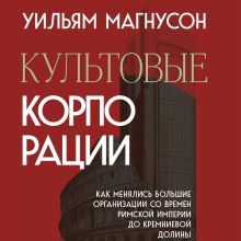 Обложка Культовые корпорации. Как менялись большие организации со времен Римской империи до Кремниевой долины Уильям Магнусон