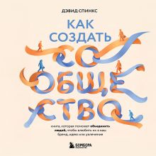 Обложка Как создать сообщество. Книга, которая поможет объединить людей, чтобы влюбить их в ваш бренд, идею или увлечение Дэвид Спинкс