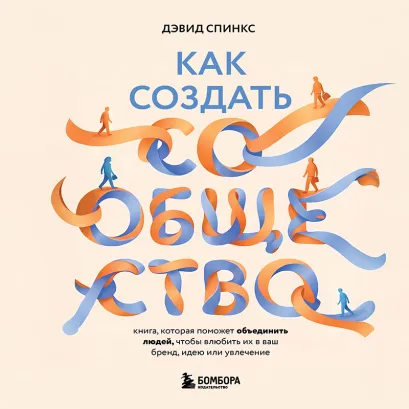Обложка Как создать сообщество. Книга, которая поможет объединить людей, чтобы влюбить их в ваш бренд, идею или увлечение Дэвид Спинкс