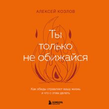 Обложка Ты только не обижайся. Как обиды отравляют вашу жизнь и что с этим делать Алексей Козлов