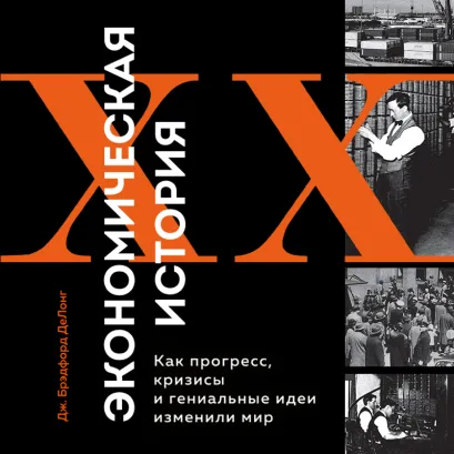Обложка Экономическая история XX века. Как прогресс, кризисы и гениальные идеи изменили мир Джеймс Брэдфорд ДеЛонг