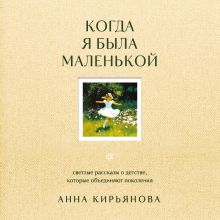 Обложка Когда я была маленькой. Светлые рассказы о детстве, которые объединяют поколения Анна Кирьянова