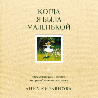 Обложка Когда я была маленькой. Светлые рассказы о детстве, которые объединяют поколения Анна Кирьянова