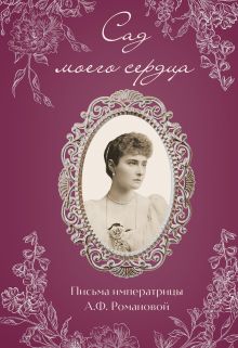 Обложка Письма императрицы А.Ф. Романовой. Сад моего сердца Александра Федоровна Романова