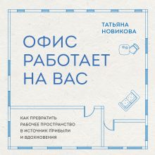 Обложка Офис работает на вас. Как превратить рабочее пространство в источник прибыли и вдохновения Татьяна Новикова