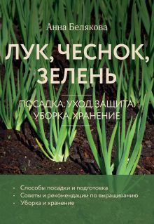 Обложка Лук, чеснок, зелень. Посадка. Уход. Защита. Уборка. Хранение Анна Белякова