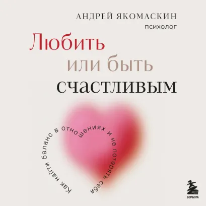 Обложка Любить или быть счастливым. Как найти баланс в отношениях и не потерять себя Андрей Якомаскин