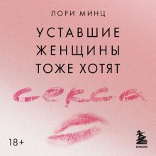 Обложка Уставшие женщины тоже хотят секса. Книга для тех, кто слишком занят для любви, но не планирует сдаваться Лори Минц
