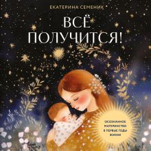 Обложка Все получится! Осознанное материнство в первый год жизни Екатерина Семеник