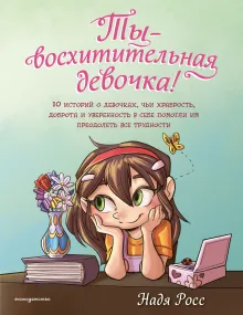 Ты - восхитительная девочка! 10 историй о девочках, чьи храбрость, доброта и уверенность в себе помогли им преодолеть все трудности