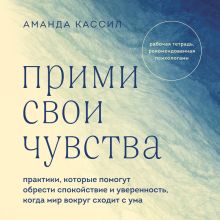 Обложка Прими свои чувства. Практики, которые помогут обрести спокойствие и уверенность, когда мир вокруг сходит с ума Аманда Кассил
