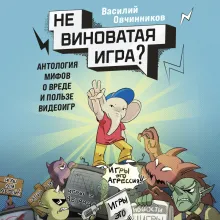 Невиноватая игра? Антология мифов о вреде и пользе видеоигр