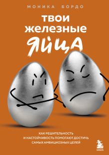 Обложка Твои железные яйца. Как решительность и настойчивость помогают достичь самых амбициозных целей Моника Бордо