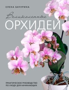 Обложка Великолепные орхидеи. Практичное руководство по уходу для начинающих Елена Бачурина