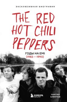 Обложка The Red Hot Chili Peppers: Эксклюзивная биография. Годы на EMI (1983 - 1990) Максим Елфимов