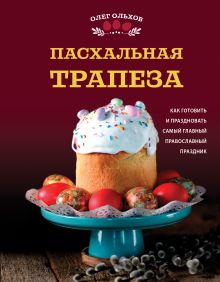 Обложка Пасхальная трапеза. Как готовить и праздновать самый главный православный праздник Олег Ольхов