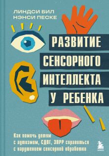 Обложка Развитие сенсорного интеллекта у ребенка. Как помочь детям с аутизмом, СДВГ, ЗПРР справиться с нарушением сенсорной обработки Линдси Бил, Нэнси Песке