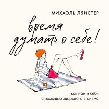 Обложка Время думать о себе! Как найти себя с помощью здорового эгоизма Михаэль Ляйстер