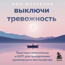 Обложка Выключи тревожность. Практики самогипноза и НЛП для преодоления хронического беспокойства Пол Маккенна