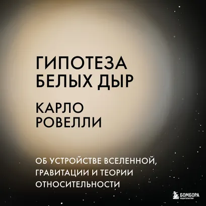 Обложка Гипотеза белых дыр. Об устройстве Вселенной, гравитации и теории относительности Карло Ровелли