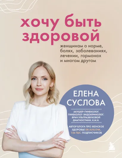 Обложка Хочу быть здоровой. Женщинам о норме, болях, заболеваниях, лечении, гормонах и многом другом Елена Суслова