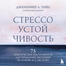 Обложка Стрессоустойчивость. 75 практических инструментов для управления эмоциями на основе АСТ, CBT и DBT Дженнифер Л. Тайц