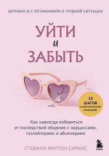 Обложка Уйти и забыть. Как навсегда избавиться от последствий общения с нарциссами, газлайтерами и абьюзерами Стефани Мултон Саркис
