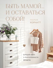 Обложка Быть мамой...и оставаться собой! Большая книга о многогранности женщины Мария Корнатт
