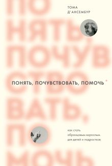 Обложка Понять, почувствовать, помочь. Как стать образцовым взрослым для детей и подростков Тома Д’Ансембур