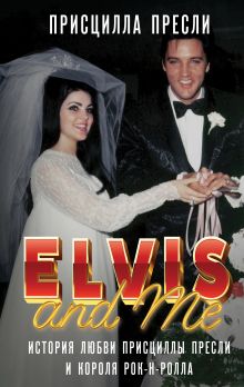 Обложка Элвис и я. История любви Присциллы Пресли и короля рок-н-ролла (Elvis and Me) Присцилла Пресли