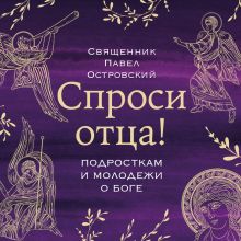 Обложка Спроси отца! Подросткам и молодежи о Боге священник Павел Островский