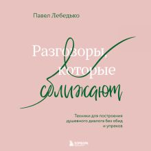 Обложка Разговоры, которые сближают. Техники для построения душевного диалога без обид и упреков Павел Лебедько