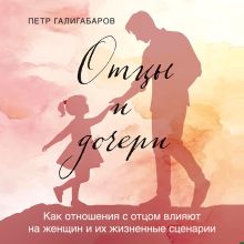 Обложка Отцы и дочери. Как отношения с отцом влияют на женщин и их жизненные сценарии Петр Галигабаров