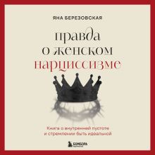 Обложка Правда о женском нарциссизме. Книга о внутренней пустоте и стремлении быть идеальной Яна Березовская