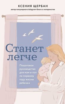 Обложка Станет легче. Пошаговое руководство для мам и пап по первому году жизни ребенка Ксения Щербан
