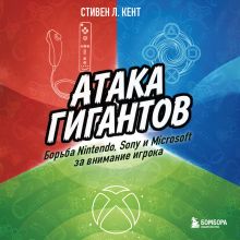 Обложка Атака гигантов: Борьба Nintendo, Sony и Microsoft за внимание игрока Стивен Л. Кент
