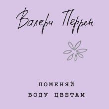 Обложка Поменяй воду цветам Валери Перрен