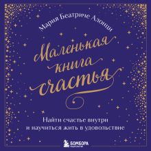 Обложка Маленькая книга счастья. Найти счастье внутри и научиться жить в удовольствие Мария Беатриче Алонци