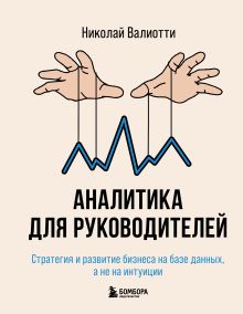 Обложка Аналитика для руководителей. Стратегия и развитие бизнеса на базе данных, а не на интуиции Николай Валиотти